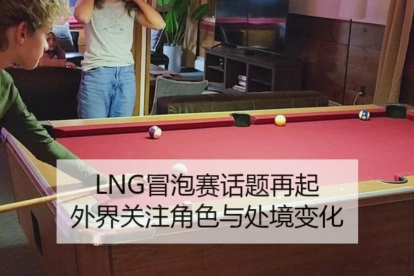 LNG冒泡赛话题再起 外界关注角色与处境变化